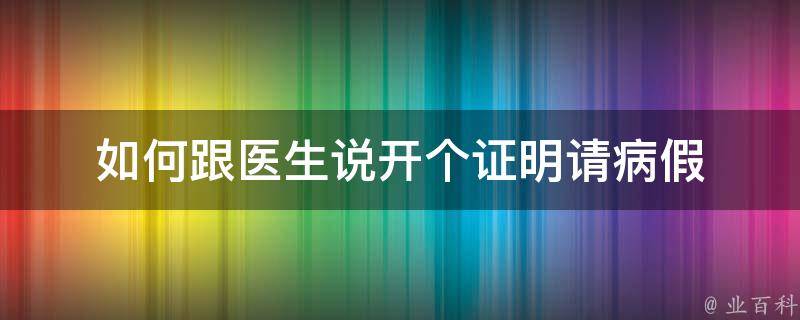 如何跟医生说开个证明（珍藏如何跟医生说开个证明请长病假呢）