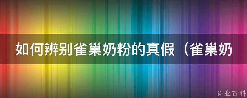 如何辨别雀巢奶粉的真假_雀巢奶粉真伪鉴别方法大全