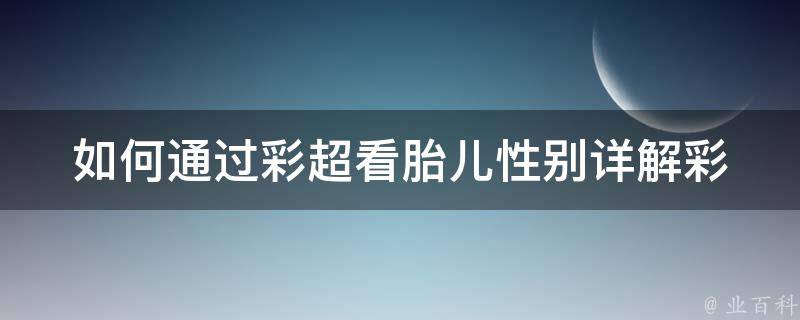 如何通过彩超看胎儿性别_详解彩超检查胎儿性别的方法和注意事项。