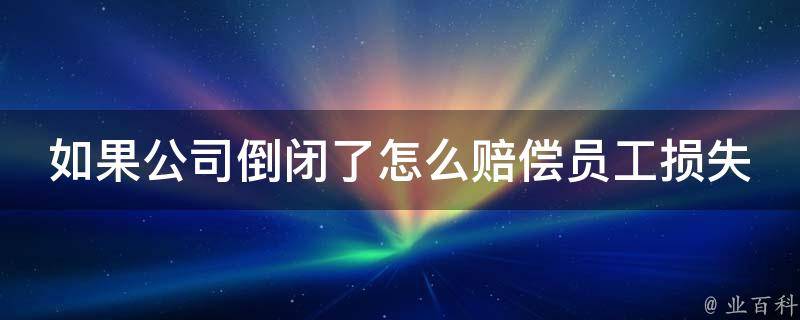 如果公司倒闭了怎么赔偿员工损失_法律规定、劳动合同、社保补偿详解。