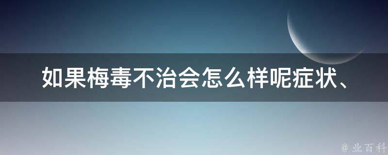 如果梅毒不治会怎么样呢_症状、传播、治疗、预防全面解析。