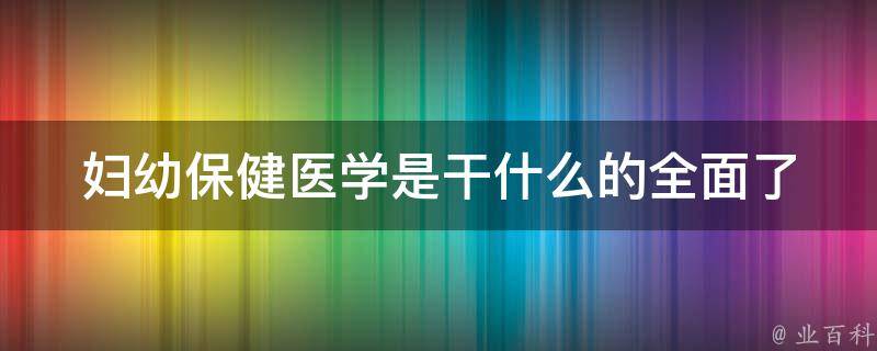 妇幼保健医学是干什么的_全面了解妇幼保健医学的意义和作用