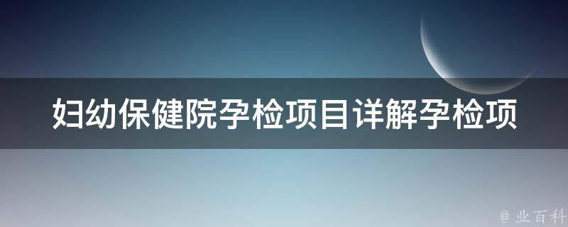 妇幼保健院孕检项目_详解孕检项目、费用、注意事项