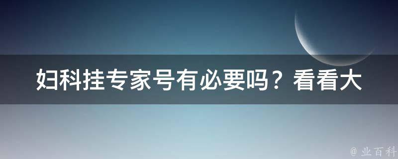 妇科挂专家号有必要吗？(看看大家的经验分享和医生的建议)