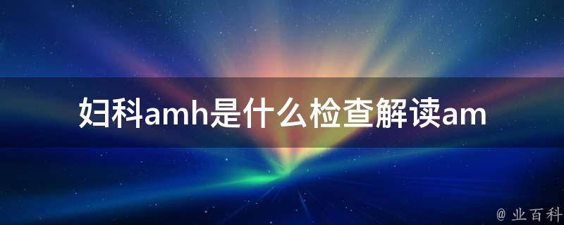 妇科amh是什么检查_解读amh检查结果、amh检查费用、amh检查的意义。