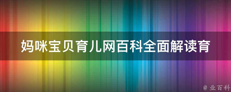 妈咪宝贝育儿网百科(全面解读育儿知识，让你成为育儿达人)。