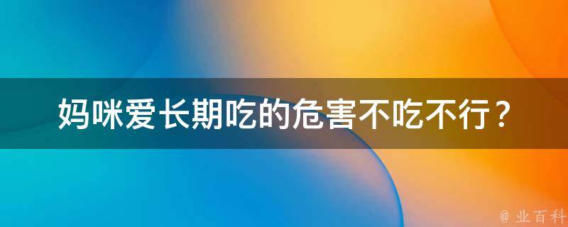 妈咪爱长期吃的危害_不吃不行？多吃多危险！