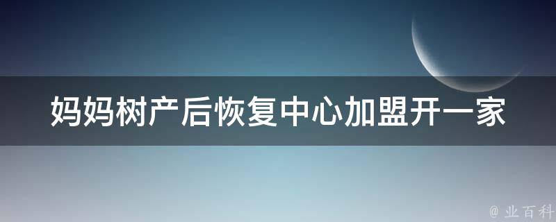 妈妈树产后恢复中心加盟(开一家产后修复行业的创业好选择)