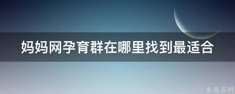 妈妈网孕育群在哪里(找到最适合你的孕育社群方法)。