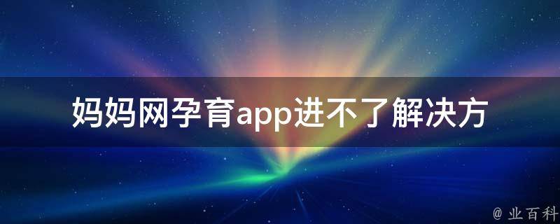 妈妈网孕育app进不了_解决方法推荐、常见问题汇总。