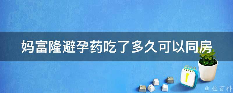 妈富隆避孕药吃了多久可以同房_详解使用方法及注意事项