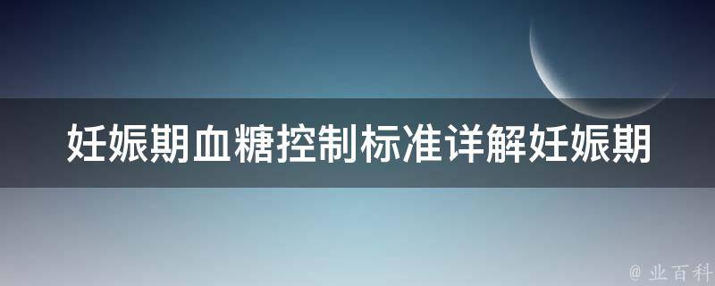 妊娠期血糖控制标准(详解妊娠期糖尿病的饮食、运动和药物管理)。