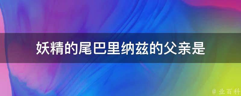 妖精的尾巴里纳兹的父亲是 