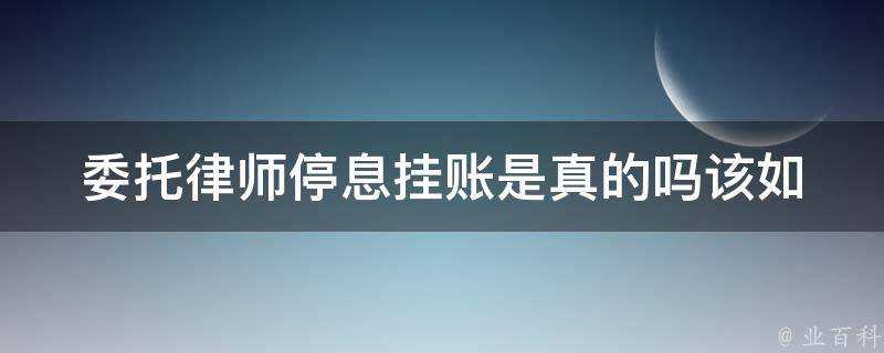 委托律师停息挂账是真的吗_该如何正确处理律师挂账问题