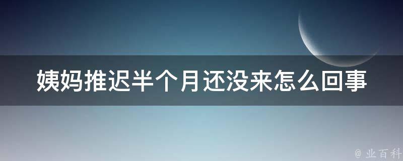 姨妈推迟半个月还没来怎么回事_可能原因、应对措施、饮食调理