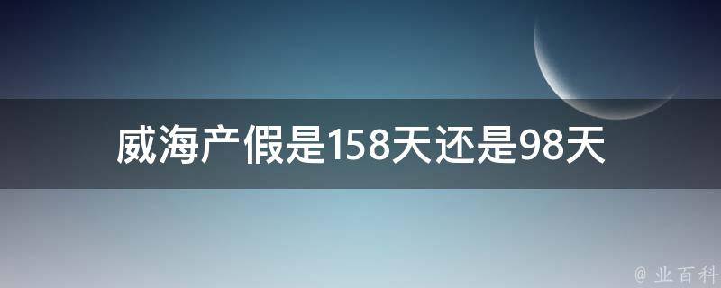 **产假是158天还是98天(详解**产假政策)