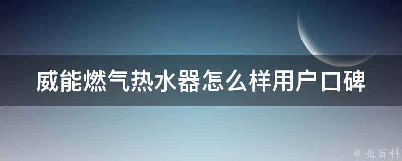 威能燃气热水器怎么样_用户口碑、**、安装维修全解析。