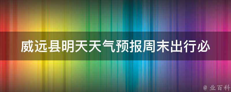 威远县明天天气预报(周末出行必看！威远县未来三天天气变化大揭秘)。