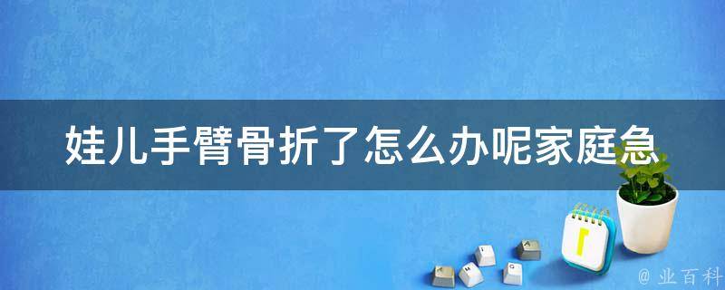 娃儿手臂骨折了怎么办呢_家庭急救指南