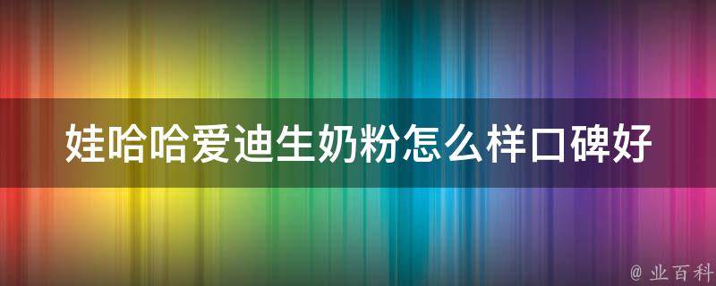 娃哈哈爱迪生奶粉怎么样_口碑好不好、成分分析、价格比较