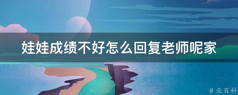 娃娃成绩不好怎么回复老师呢_家长的正确回复方式，让孩子更有动力。