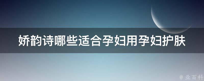 娇韵诗哪些适合孕妇用_孕妇护肤必备，娇韵诗安全又有效的产品推荐。