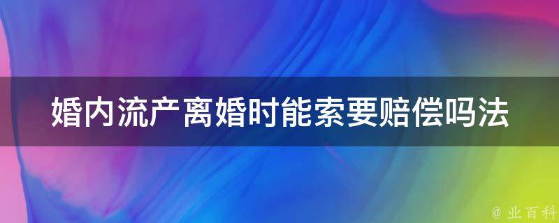 婚内流产离婚时能索要赔偿吗_法律上的解答