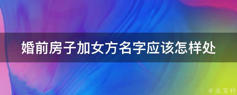 婚前房子加女方名字_应该怎样处理？