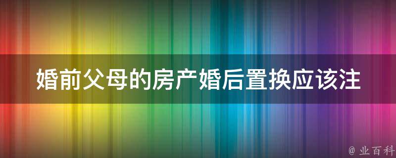 婚前父母的房产婚后置换_应该注意哪些问题