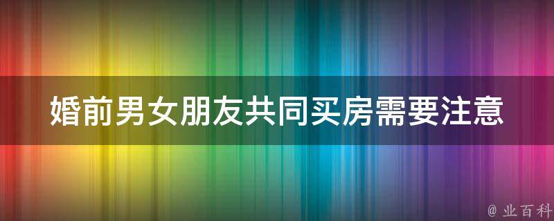 婚前男女朋友共同买房(需要注意哪些法律风险和解决方案)