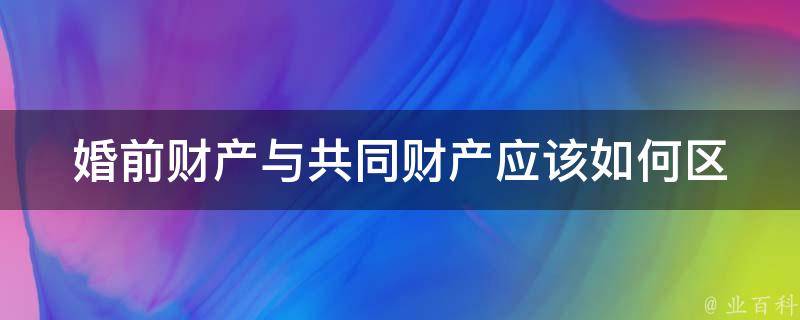 婚前财产与共同财产(应该如何区分和处理)