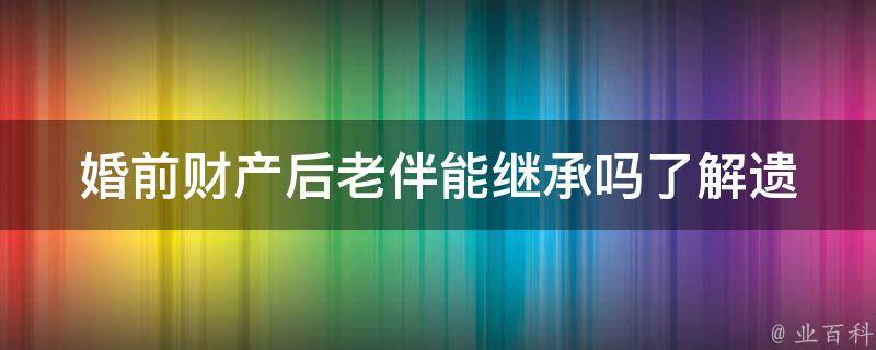 婚前财产后老伴能继承吗_了解遗产继承法规