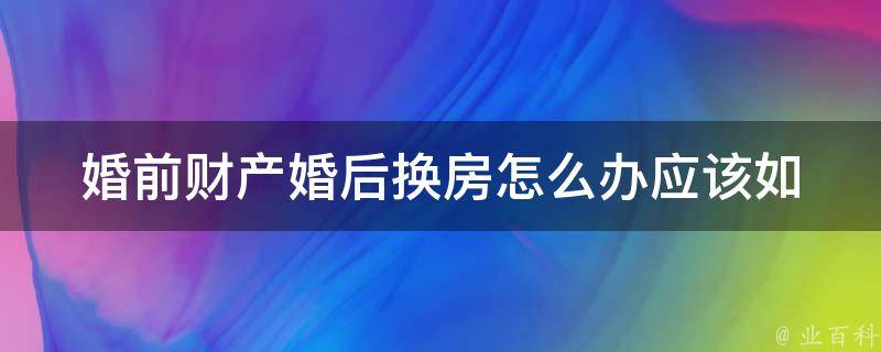 婚前财产婚后换房怎么办_应该如何处理夫妻财产