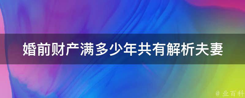 婚前财产满多少年共有(解析夫妻财产共同所有权期限)