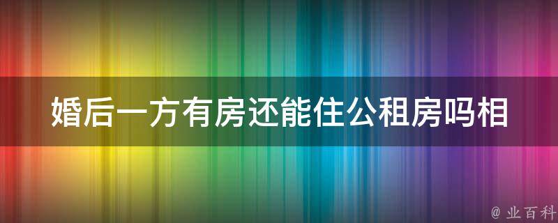 婚后一方有房还能住公租房吗(相关政策解读)