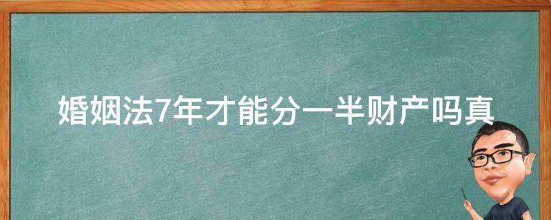 婚姻法7年才能分一半财产吗_真相揭秘