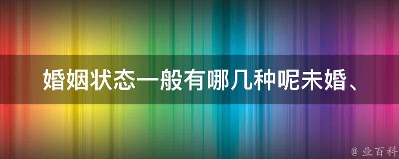 婚姻状态一般有哪几种呢_未婚、已婚、离异、丧偶都算吗？