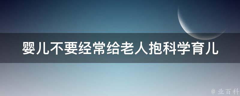 婴儿不要经常给老人抱_科学育儿：为什么要避免老人频繁抱孩子？。