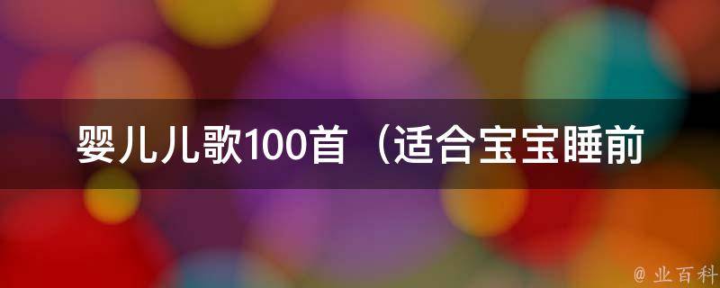 婴儿儿歌100首（适合宝宝睡前听的经典儿歌大全）