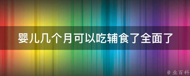 婴儿几个月可以吃辅食了(全面了解4-6个月宝宝辅食的喂养指南)。