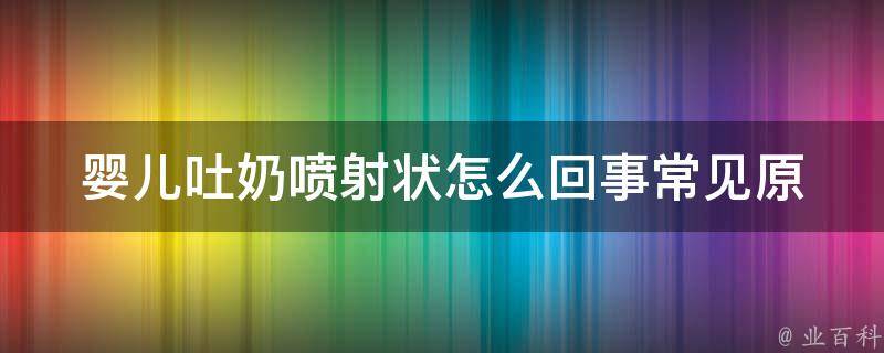 婴儿吐奶喷射状怎么回事_常见原因及应对方法