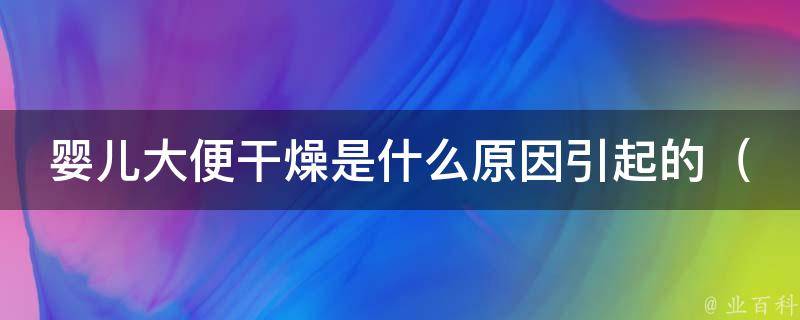 婴儿大便干燥是什么原因引起的_解决宝宝便秘的100种方法