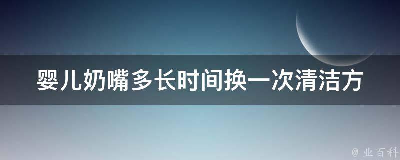 婴儿奶嘴多长时间换一次(清洁方法、适合年龄、品牌推荐)。