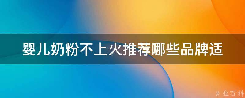 婴儿奶粉不上火推荐_哪些品牌适合宝宝？如何正确选择婴儿奶粉？