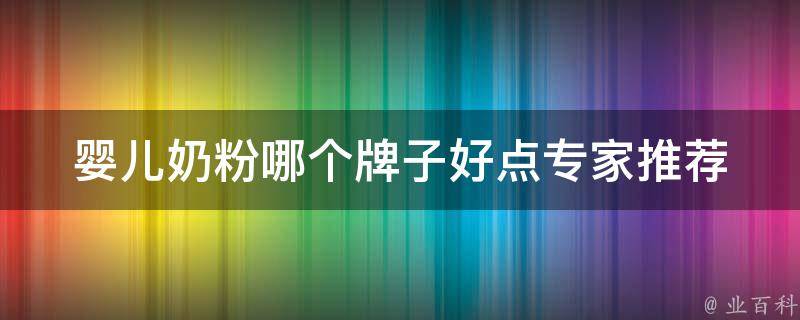 婴儿奶粉哪个牌子好点_专家推荐的10大优质品牌。