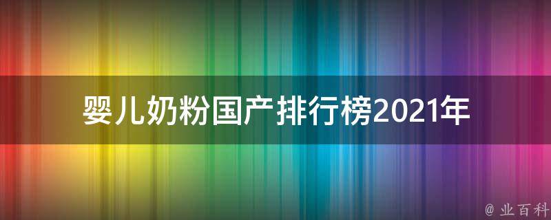 婴儿奶粉国产排行榜_2021年最新评测结果及品牌推荐。