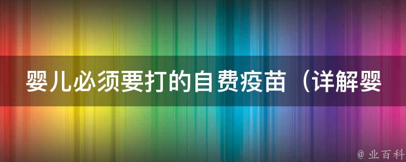 婴儿必须要打的自费疫苗_详解婴儿接种疫苗常识及相关费用