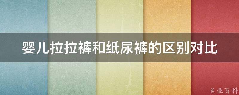 婴儿拉拉裤和纸尿裤的区别对比_舒适度、使用方法、适用年龄全面对比