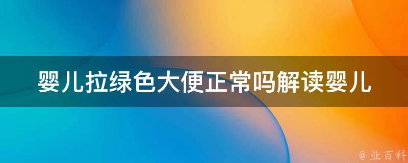 婴儿拉绿色大便正常吗_解读婴儿粪便色泽的秘密：绿色大便的原因及处理方法。