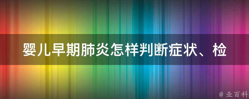 婴儿早期肺炎怎样判断_症状、检查、治疗全面解析